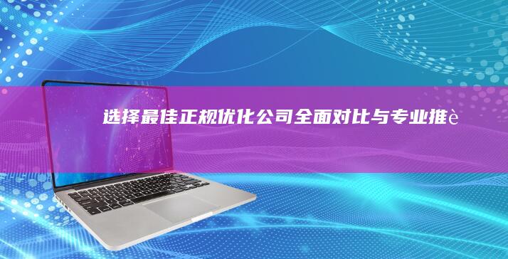 选择最佳正规优化公司：全面对比与专业推荐